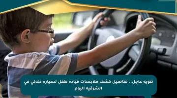 تنويه عاجل.. تفاصيل كشف ملابسات قيادة طفل لسيارة ملاكي في الشرقية اليوم
